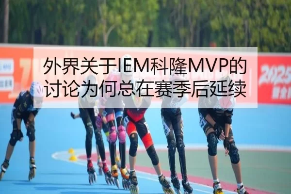 外界关于IEM科隆MVP的讨论为何总在赛季后延续