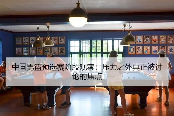 中国男篮预选赛阶段观察：压力之外真正被讨论的焦点